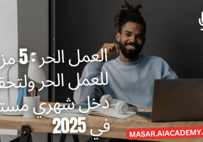 العمل الحر : 5 مزايا للعمل الحر ولتحقيق دخل شهري مستقر في 2025