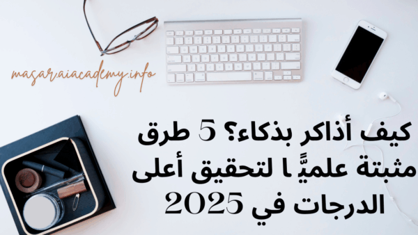 كيف أذاكر بذكاء؟ 5 طرق مثبتة علميًّا لتحقيق أعلى الدرجات في 2025