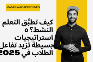 كيف تطبِّق التعلم النشط؟ ٥ استراتيجيات بسيطة تزيد تفاعل الطلاب في 2025